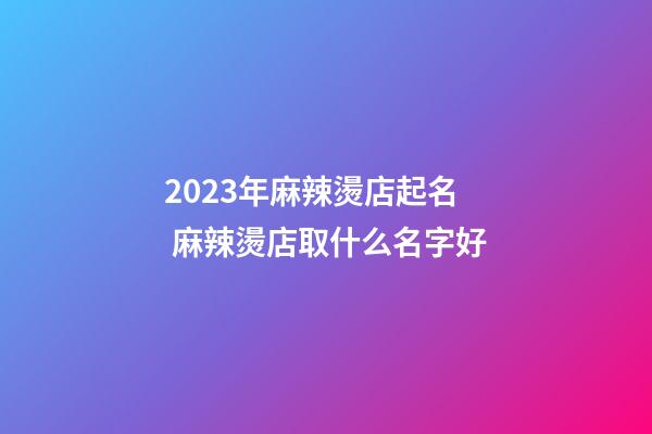 2023年麻辣燙店起名 麻辣燙店取什么名字好-第1張-店鋪起名-玄機派